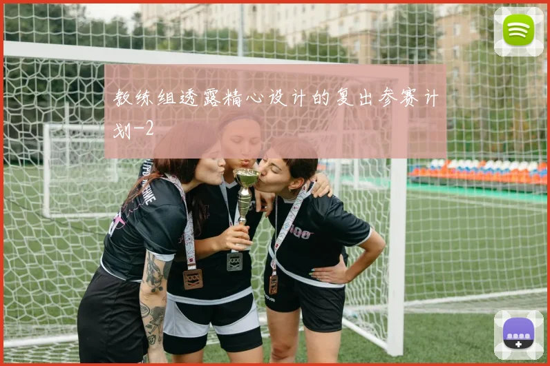 教练组透露精心设计的复出参赛计划