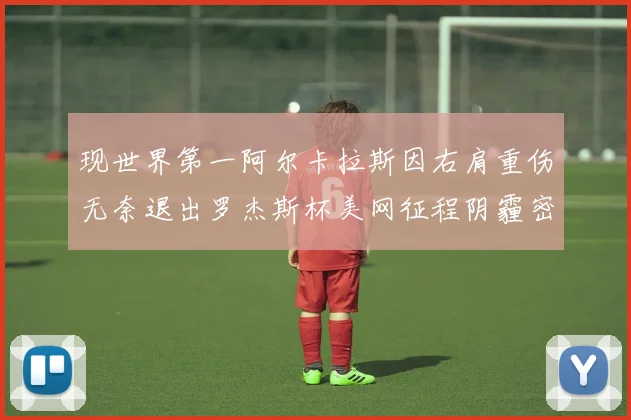 现世界第一阿尔卡拉斯因右肩重伤无奈退出罗杰斯杯美网征程阴霾密布