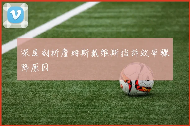 深度剖析詹姆斯戴维斯挡拆效率骤降原因