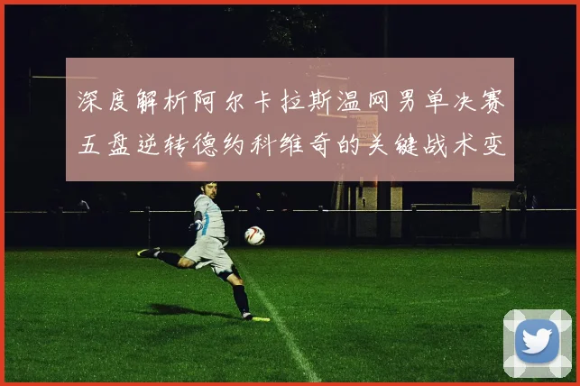 深度解析阿尔卡拉斯温网男单决赛五盘逆转德约科维奇的关键战术变化
