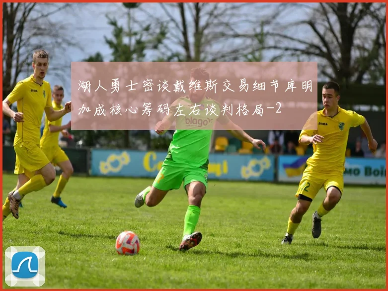 湖人勇士密谈戴维斯交易细节库明加成核心筹码左右谈判格局