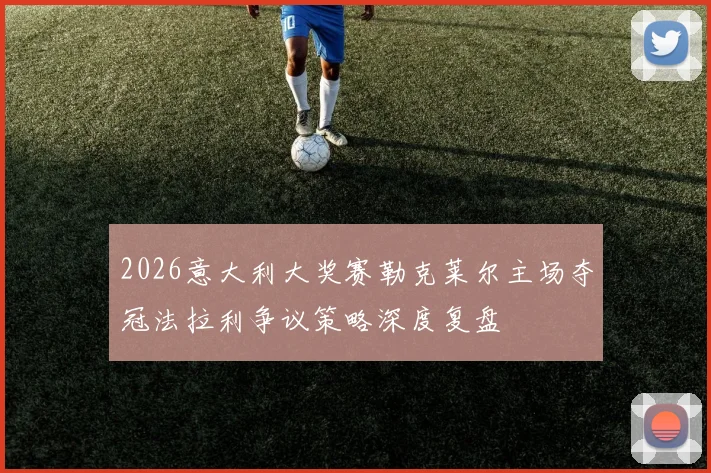 2026意大利大奖赛勒克莱尔主场夺冠法拉利争议策略深度复盘