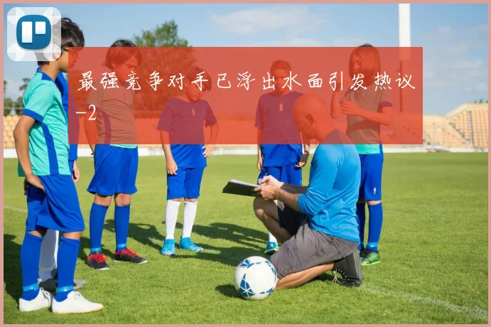 最强竞争对手已浮出水面引发热议