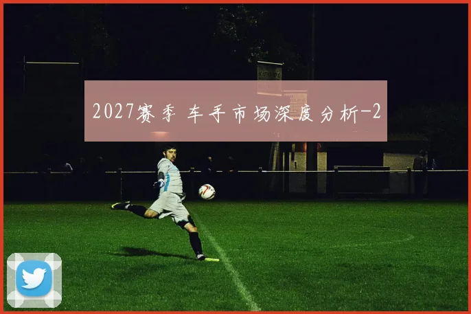 2027赛季 车手市场深度分析