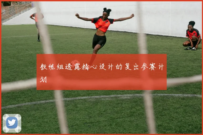 教练组透露精心设计的复出参赛计划