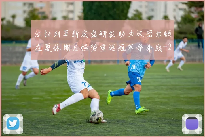 法拉利革新底盘研发助力汉密尔顿在夏休期后强势重返冠军争夺战