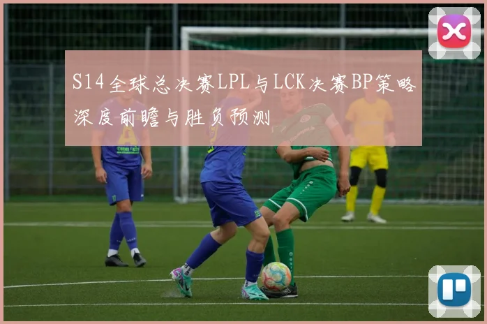 S14全球总决赛LPL与LCK决赛BP策略深度前瞻与胜负预测