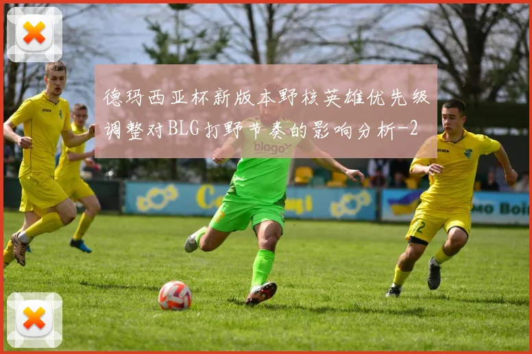 德玛西亚杯新版本野核英雄优先级调整对BLG打野节奏的影响分析