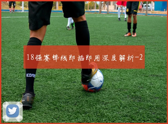 18强赛锋线即插即用深度解析