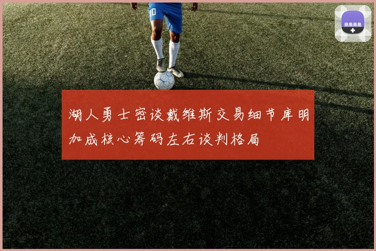 湖人勇士密谈戴维斯交易细节库明加成核心筹码左右谈判格局